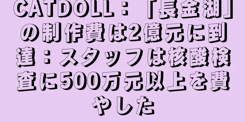 CATDOLL：「長金湖」の制作費は2億元に到達：スタッフは核酸検査に500万元以上を費やした