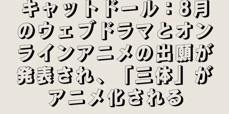 キャットドール：8月のウェブドラマとオンラインアニメの出願が発表され、「三体」がアニメ化される