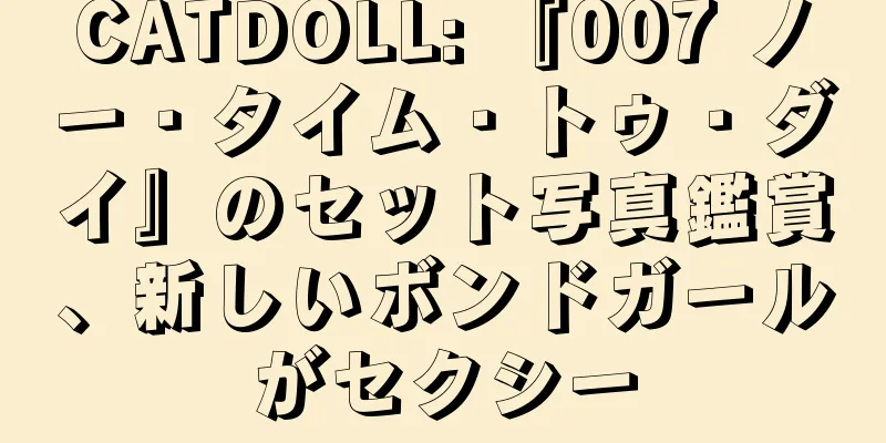 CATDOLL: 『007 ノー・タイム・トゥ・ダイ』のセット写真鑑賞、新しいボンドガールがセクシー