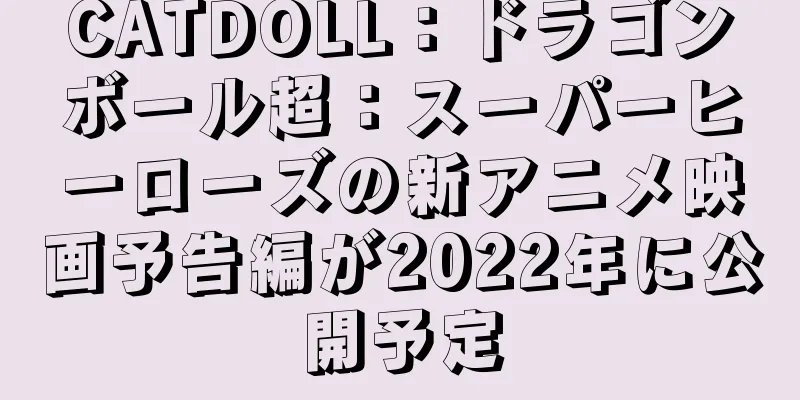 CATDOLL：ドラゴンボール超：スーパーヒーローズの新アニメ映画予告編が2022年に公開予定