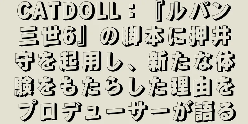 CATDOLL：『ルパン三世6』の脚本に押井守を起用し、新たな体験をもたらした理由をプロデューサーが語る