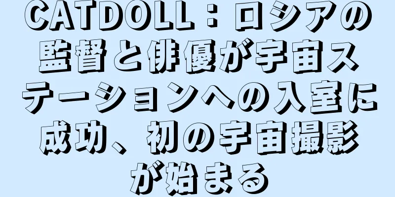 CATDOLL：ロシアの監督と俳優が宇宙ステーションへの入室に成功、初の宇宙撮影が始まる