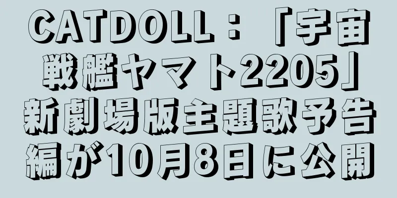 CATDOLL：「宇宙戦艦ヤマト2205」新劇場版主題歌予告編が10月8日に公開