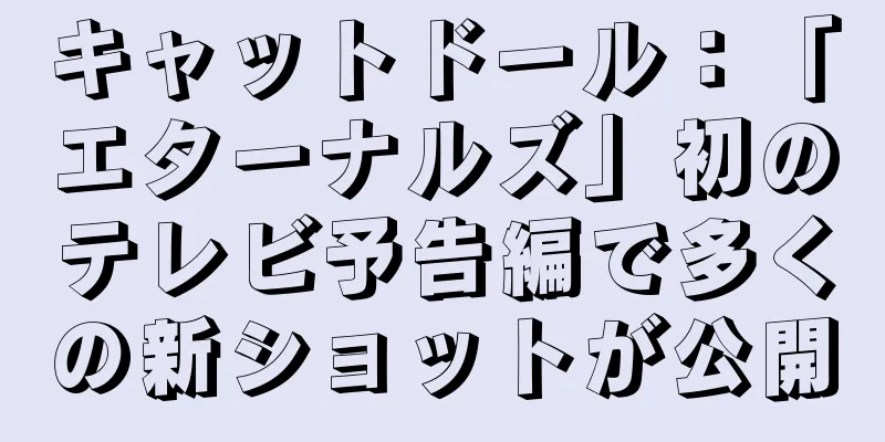 キャットドール：「エターナルズ」初のテレビ予告編で多くの新ショットが公開