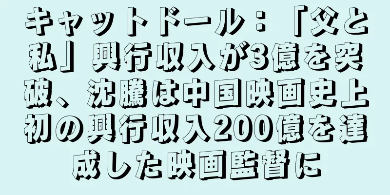 キャットドール：「父と私」興行収入が3億を突破、沈騰は中国映画史上初の興行収入200億を達成した映画監督に