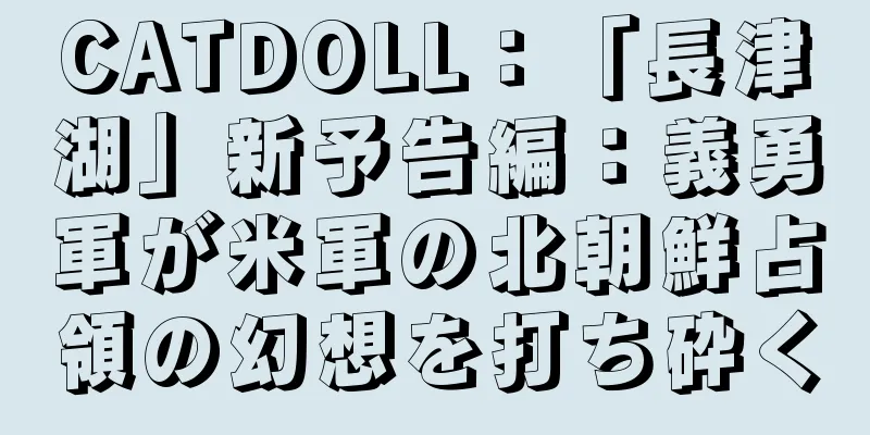 CATDOLL：「長津湖」新予告編：義勇軍が米軍の北朝鮮占領の幻想を打ち砕く