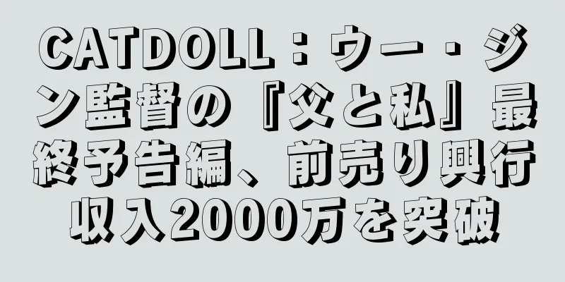 CATDOLL：ウー・ジン監督の『父と私』最終予告編、前売り興行収入2000万を突破