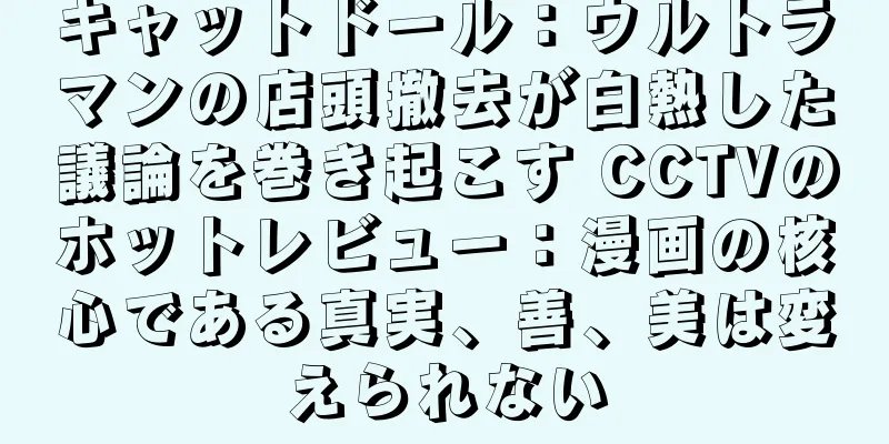 キャットドール：ウルトラマンの店頭撤去が白熱した議論を巻き起こす CCTVのホットレビュー：漫画の核心である真実、善、美は変えられない