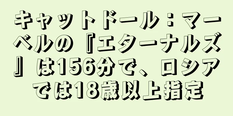 キャットドール：マーベルの『エターナルズ』は156分で、ロシアでは18歳以上指定