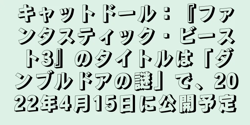 キャットドール：『ファンタスティック・ビースト3』のタイトルは「ダンブルドアの謎」で、2022年4月15日に公開予定