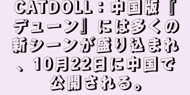 CATDOLL：中国版『デューン』には多くの新シーンが盛り込まれ、10月22日に中国で公開される。