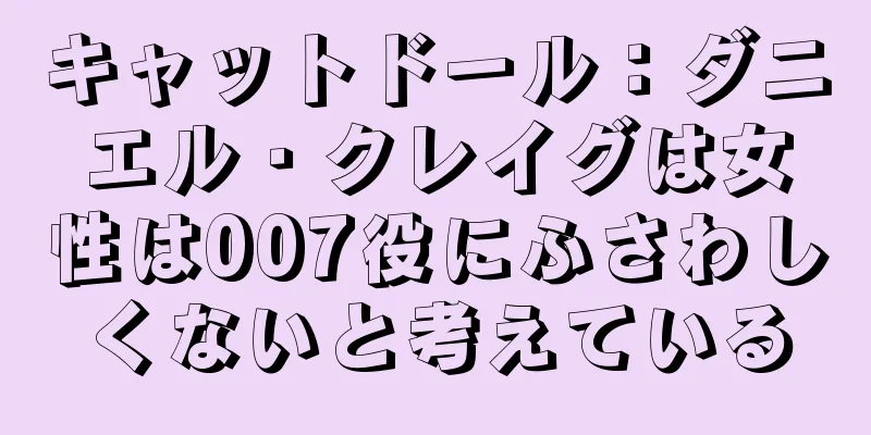 キャットドール：ダニエル・クレイグは女性は007役にふさわしくないと考えている