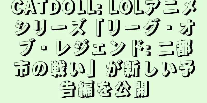 CATDOLL: LOLアニメシリーズ「リーグ・オブ・レジェンド: 二都市の戦い」が新しい予告編を公開
