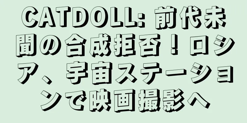 CATDOLL: 前代未聞の合成拒否！ロシア、宇宙ステーションで映画撮影へ