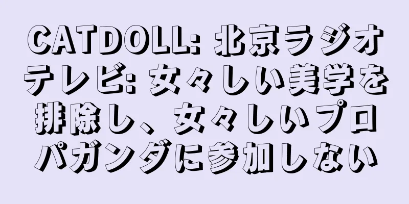 CATDOLL: 北京ラジオテレビ: 女々しい美学を排除し、女々しいプロパガンダに参加しない