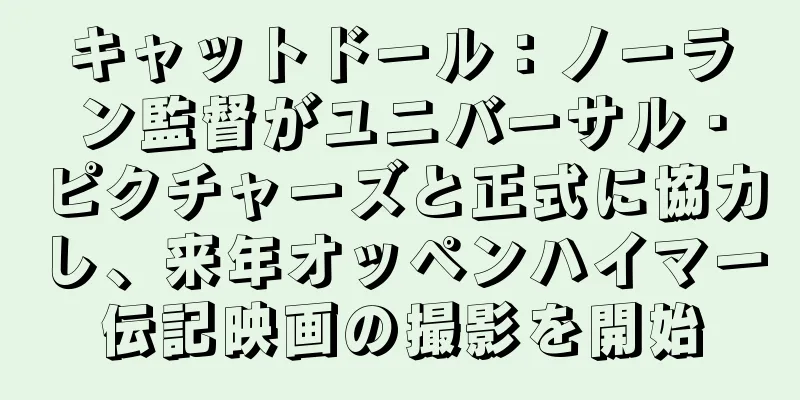 キャットドール：ノーラン監督がユニバーサル・ピクチャーズと正式に協力し、来年オッペンハイマー伝記映画の撮影を開始