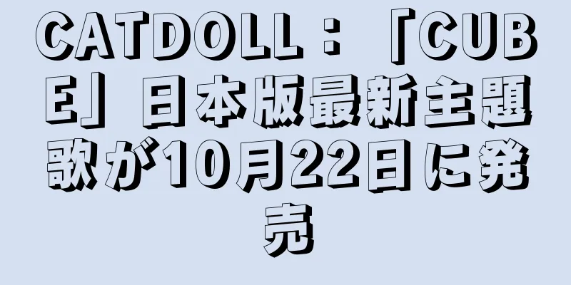 CATDOLL：「CUBE」日本版最新主題歌が10月22日に発売