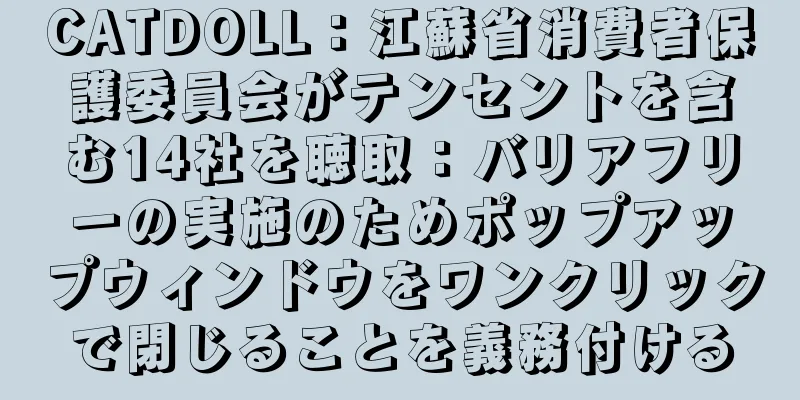 CATDOLL：江蘇省消費者保護委員会がテンセントを含む14社を聴取：バリアフリーの実施のためポップアップウィンドウをワンクリックで閉じることを義務付ける