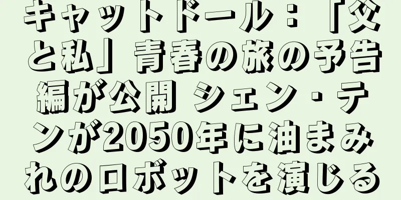 キャットドール：「父と私」青春の旅の予告編が公開 シェン・テンが2050年に油まみれのロボットを演じる