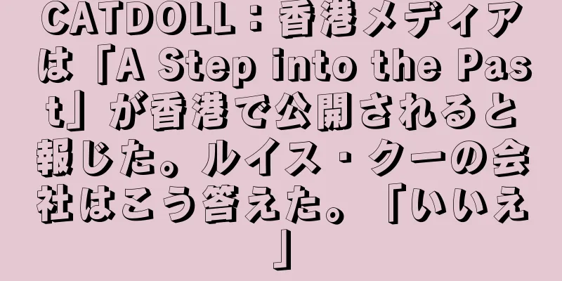 CATDOLL：香港メディアは「A Step into the Past」が香港で公開されると報じた。ルイス・クーの会社はこう答えた。「いいえ」