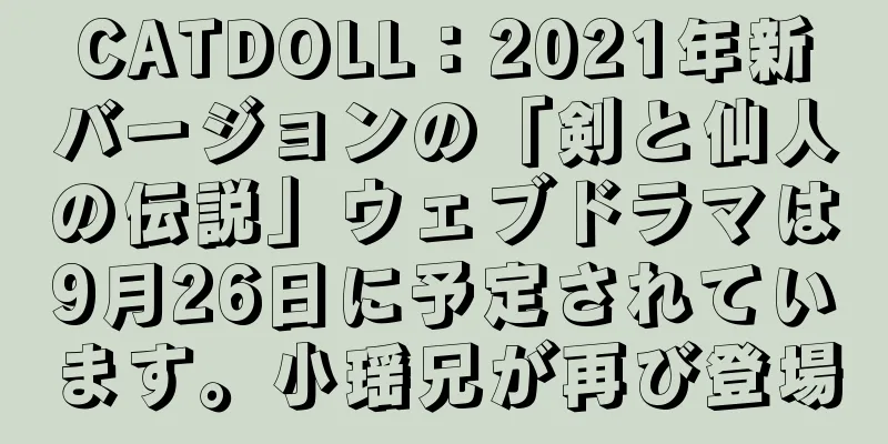 CATDOLL：2021年新バージョンの「剣と仙人の伝説」ウェブドラマは9月26日に予定されています。小瑶兄が再び登場