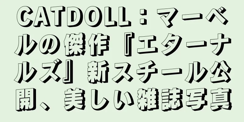 CATDOLL：マーベルの傑作『エターナルズ』新スチール公開、美しい雑誌写真