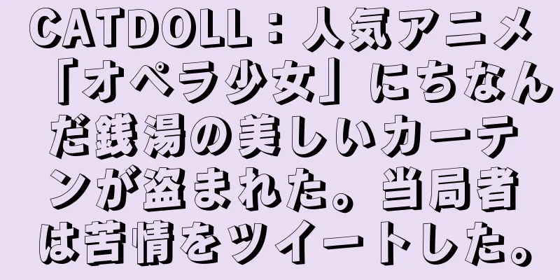 CATDOLL：人気アニメ「オペラ少女」にちなんだ銭湯の美しいカーテンが盗まれた。当局者は苦情をツイートした。