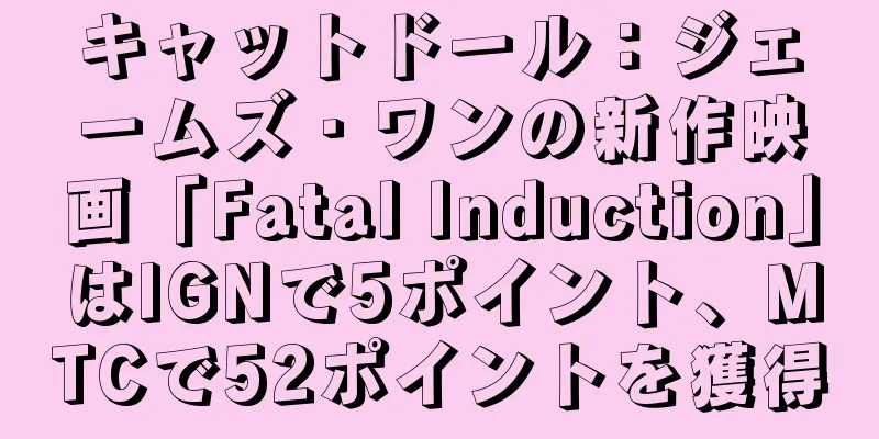 キャットドール：ジェームズ・ワンの新作映画「Fatal Induction」はIGNで5ポイント、MTCで52ポイントを獲得