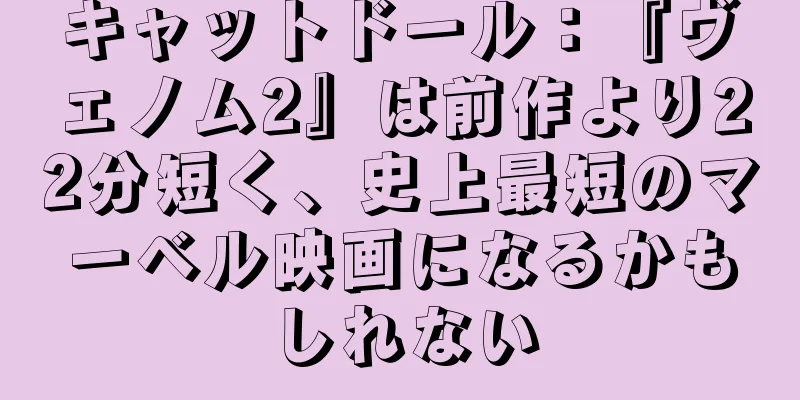 キャットドール：『ヴェノム2』は前作より22分短く、史上最短のマーベル映画になるかもしれない