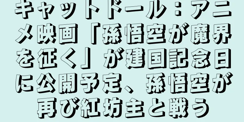 キャットドール：アニメ映画「孫悟空が魔界を征く」が建国記念日に公開予定、孫悟空が再び紅坊主と戦う