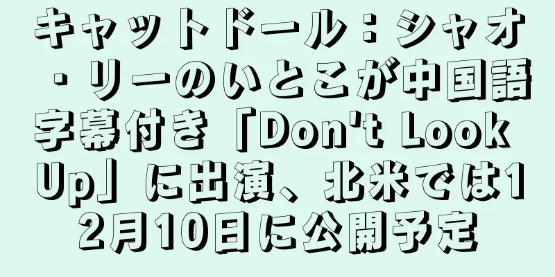 キャットドール：シャオ・リーのいとこが中国語字幕付き「Don't Look Up」に出演、北米では12月10日に公開予定