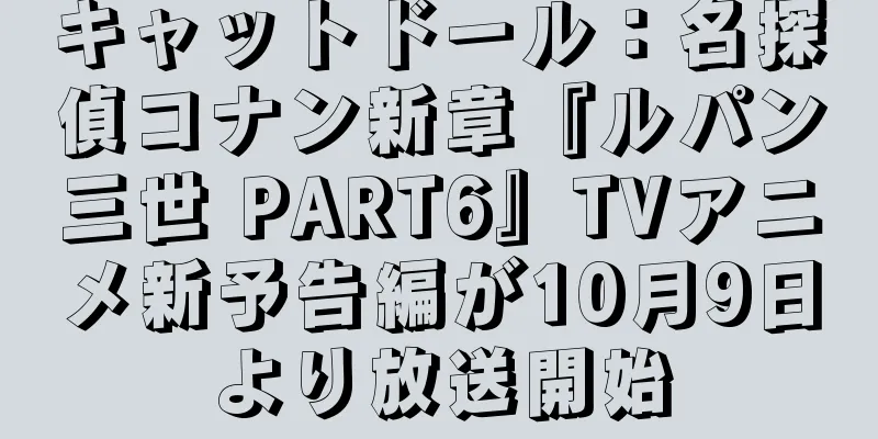 キャットドール：名探偵コナン新章『ルパン三世 PART6』TVアニメ新予告編が10月9日より放送開始