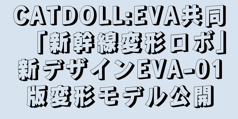 CATDOLL:EVA共同「新幹線変形ロボ」新デザインEVA-01版変形モデル公開