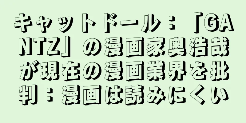 キャットドール：「GANTZ」の漫画家奥浩哉が現在の漫画業界を批判：漫画は読みにくい