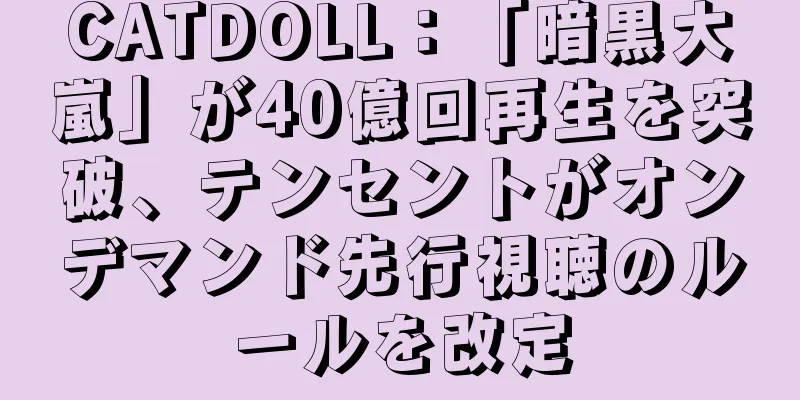 CATDOLL：「暗黒大嵐」が40億回再生を突破、テンセントがオンデマンド先行視聴のルールを改定