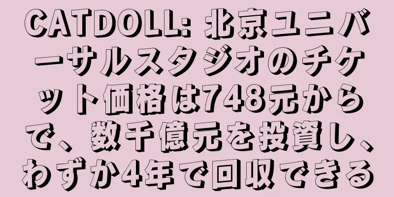 CATDOLL: 北京ユニバーサルスタジオのチケット価格は748元からで、数千億元を投資し、わずか4年で回収できる