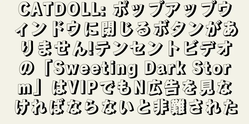 CATDOLL: ポップアップウィンドウに閉じるボタンがありません!テンセントビデオの「Sweeting Dark Storm」はVIPでもN広告を見なければならないと非難された