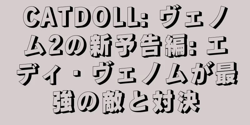 CATDOLL: ヴェノム2の新予告編: エディ・ヴェノムが最強の敵と対決