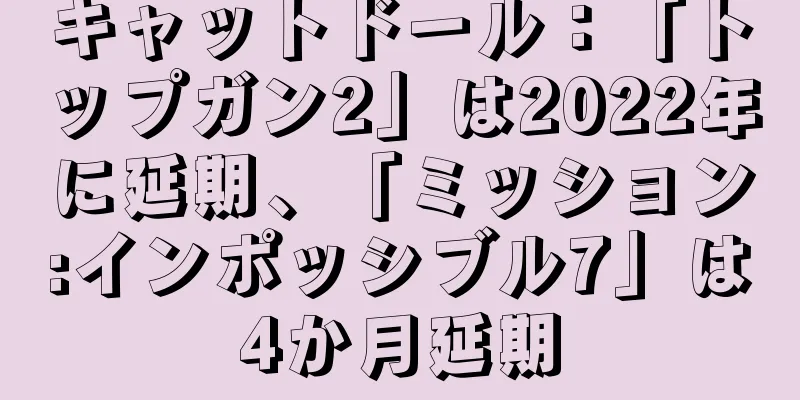 キャットドール：「トップガン2」は2022年に延期、「ミッション:インポッシブル7」は4か月延期