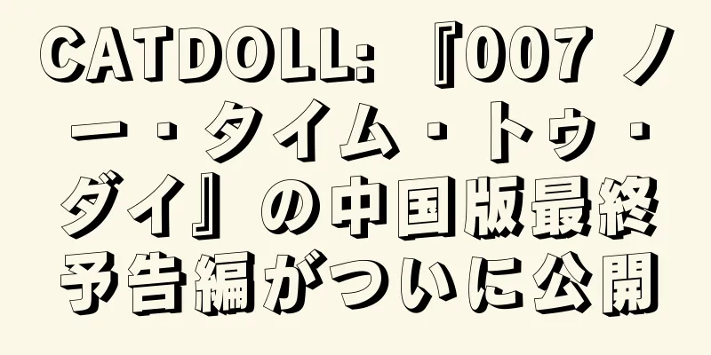 CATDOLL: 『007 ノー・タイム・トゥ・ダイ』の中国版最終予告編がついに公開