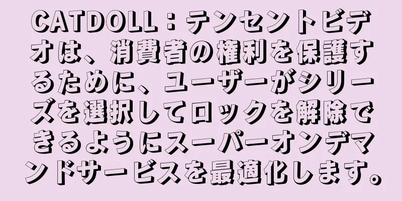 CATDOLL：テンセントビデオは、消費者の権利を保護するために、ユーザーがシリーズを選択してロックを解除できるようにスーパーオンデマンドサービスを最適化します。