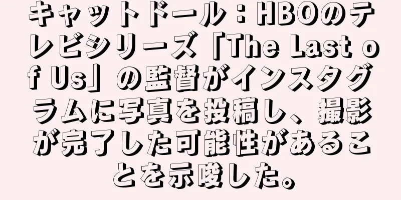キャットドール：HBOのテレビシリーズ「The Last of Us」の監督がインスタグラムに写真を投稿し、撮影が完了した可能性があることを示唆した。