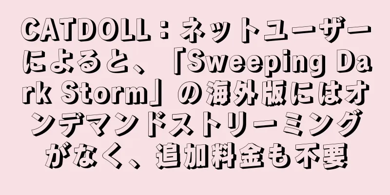 CATDOLL：ネットユーザーによると、「Sweeping Dark Storm」の海外版にはオンデマンドストリーミングがなく、追加料金も不要