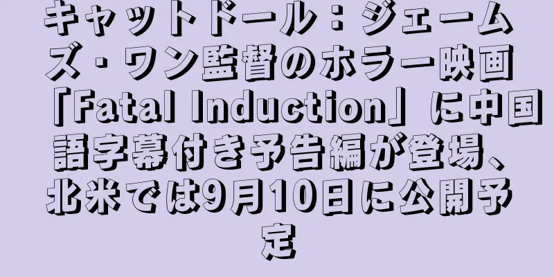 キャットドール：ジェームズ・ワン監督のホラー映画「Fatal Induction」に中国語字幕付き予告編が登場、北米では9月10日に公開予定