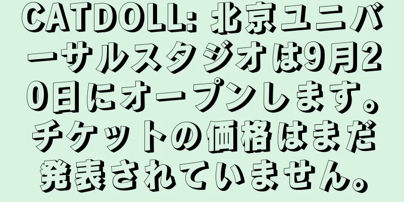 CATDOLL: 北京ユニバーサルスタジオは9月20日にオープンします。チケットの価格はまだ発表されていません。