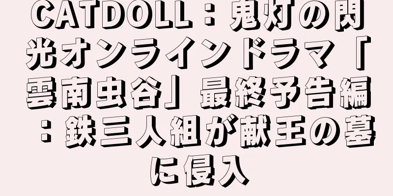 CATDOLL：鬼灯の閃光オンラインドラマ「雲南虫谷」最終予告編：鉄三人組が献王の墓に侵入