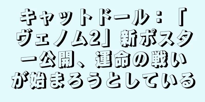 キャットドール：「ヴェノム2」新ポスター公開、運命の戦いが始まろうとしている