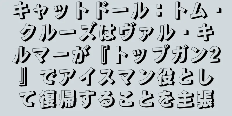 キャットドール：トム・クルーズはヴァル・キルマーが『トップガン2』でアイスマン役として復帰することを主張