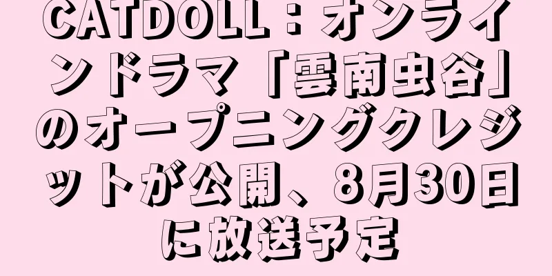 CATDOLL：オンラインドラマ「雲南虫谷」のオープニングクレジットが公開、8月30日に放送予定