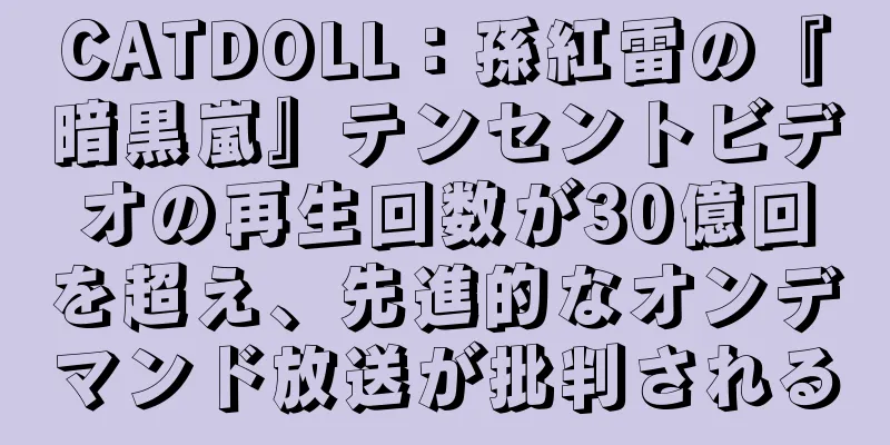 CATDOLL：孫紅雷の『暗黒嵐』テンセントビデオの再生回数が30億回を超え、先進的なオンデマンド放送が批判される